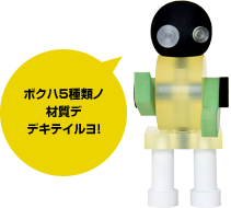 ボクハ5種類ノ材質デ デキテイルヨ!